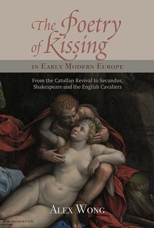 The Poetry of Kissing in Early Modern Europe: From the Catullan Revival to Secundus, Shakespeare and the English Cavaliers by Alex Wong