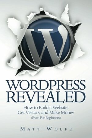 Wordpress Revealed: How to Build a Website, Get Visitors and Make Money by Matt Wolfe