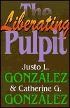 The Liberating Pulpit by Catherine Gunsalus González, Justo L. González