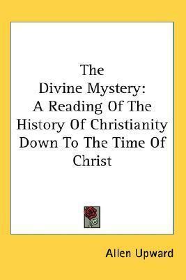 The Divine Mystery: A Reading Of The History Of Christianity Down To The Time Of Christ by Allen Upward