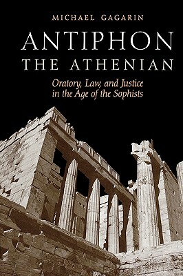 Antiphon the Athenian: Oratory, Law, and Justice in the Age of the Sophists by Michael Gagarin
