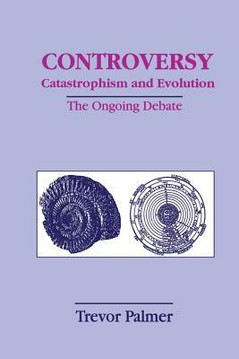 Controversy Catastrophism and Evolution: The Ongoing Debate by Trevor Palmer