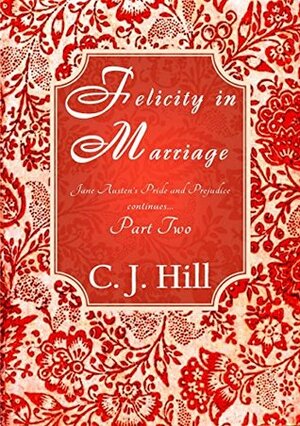 Felicity in Marriage: Jane Austen's Pride and Prejudice continues ... Part Two by C.J. Hill