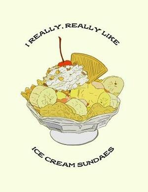 I Really, Really Like Ice Cream Sundaes: Food Composition Book Gift Idea for Dessert Loving Students and Teachers by Legacy Creations