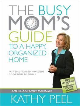 The Busy Mom's Guide to a Happy, Organized Home: Fast Solutions to Hundreds of Everyday Dilemmas by Kathy Peel