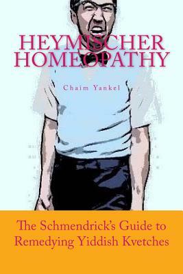 Heymischer Homeopathy: The Schmendrick's Guide to Remedying Yiddish Kvetches by Chaim Yankel, Jerry M. Kantor