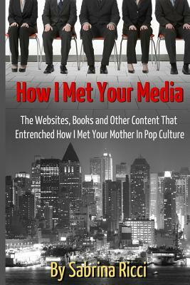 How I Met Your Media: The Websites, Books and Other Content That Entrenched How I Met Your Mother in Pop Culture by Sabrina Ricci