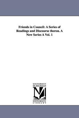 Friends in Council: A Series of Readings and Discourse Theron. a New Series a Vol. 1 by Arthur Helps