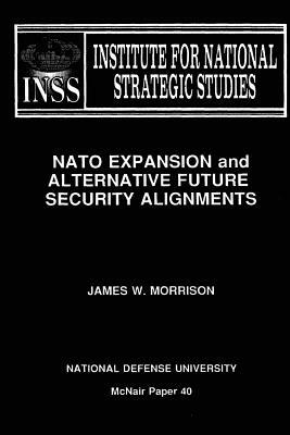 NATO Expansion and Alternative Future Security Alignments: Institute for National Strategic Studies McNair Paper 40 by National Defense University, James W. Morrison