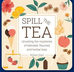 Spill The Tea: Unveiling The Mysteries Of Blended, Flavored, And Herbal Teas by William Dietz