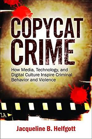 Copycat Crime: How Media, Technology, and Digital Culture Inspire Criminal Behavior and Violence by Jacqueline B. Helfgott