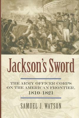 Jackson's Sword: The Army Officer Corps on the American Frontier, 1810-1821 by Samuel J. Watson