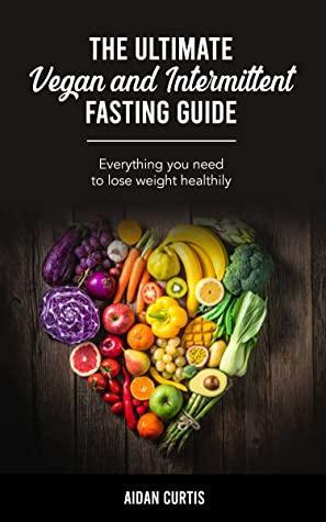 The Ultimate Vegan and Intermittent Fasting Guide: Everything you need to lose weight healthily by Aidan Curtis
