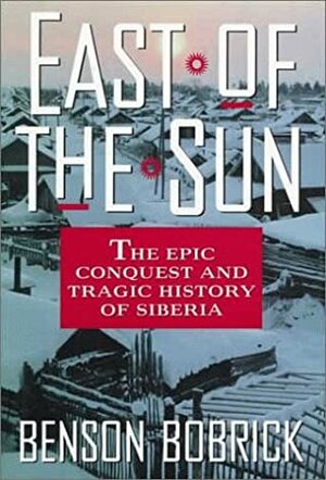 East of the Sun: The Epic Conquest and Tragic History of Siberia by Benson Bobrick