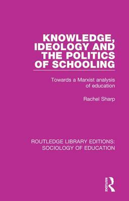 Knowledge, Ideology and the Politics of Schooling: Towards a Marxist Analysis of Education by Rachel Sharp