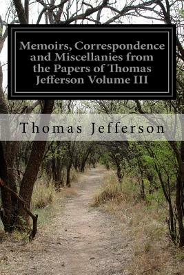 Memoirs, Correspondence and Miscellanies from the Papers of Thomas Jefferson Volume III by Thomas Jefferson