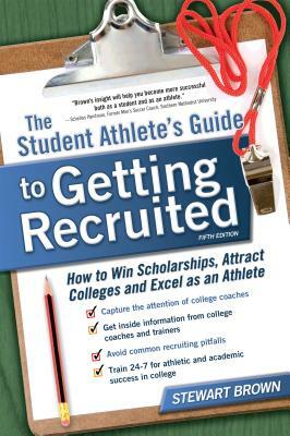 The Student Athlete's Guide to Getting Recruited: How to Win Scholarships, Attract Colleges and Excel as an Athlete by Stewart Brown