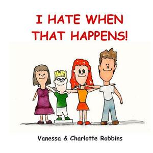 I Hate When That Happens by Patricia Ann Robbins, Vanessa Lynn Robbins, Charlotte Ann Robbins