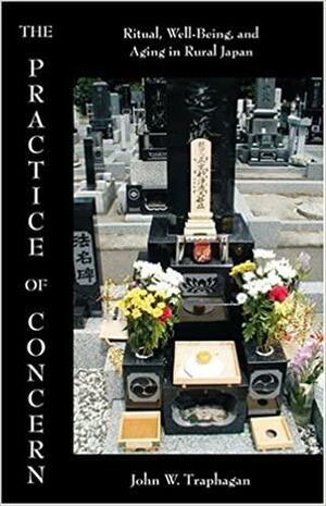The Practice of Concern: Ritual, Well-Being, and Aging in Rural Japan by John W. Traphagan, Pamela J. Stewart