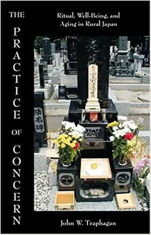 The Practice of Concern: Ritual, Well-Being, and Aging in Rural Japan by Pamela J. Stewart, John W. Traphagan