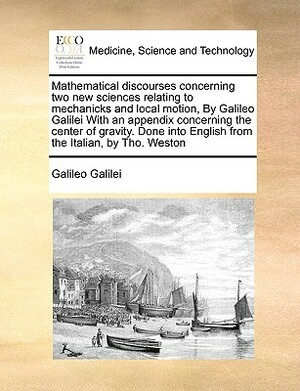 Mathematical discourses concerning two new sciences relating to mechanicks and local motion, By Galileo Galilei With an appendix concerning the center by Galileo Galilei