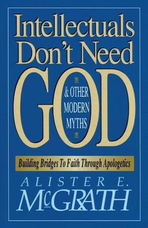 Intellectuals Don't Need God and Other Modern Myths: Building Bridges to Faith Through Apologetics by Alister E. McGrath