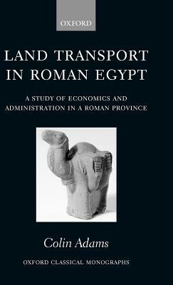 Land Transport in Roman Egypt: A Study of Economics and Administration in a Roman Province by Colin Adams
