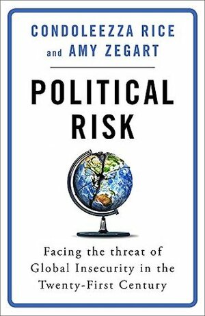 Political Risk: Facing the Threat of Global Insecurity in the Twenty-First Century by Condoleezza Rice, Amy Zegart