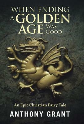 When Ending a Golden Age Was Good: An Epic Christian Fairy Tale by Anthony Grant
