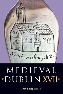 Medieval Dublin XVIII, Volume 17: Proceedings of the Friends of Medieval Dublin Symposium 2016 by Sean Duffy