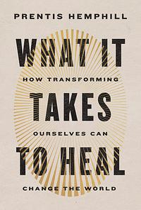 What It Takes to Heal: How Transforming Ourselves Can Change the World by Prentis Hemphill