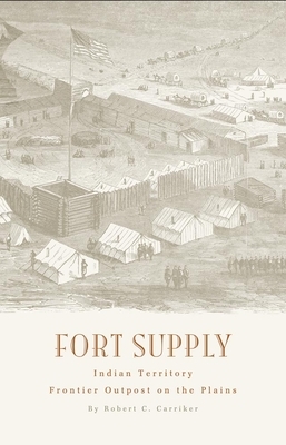Fort Supply, Indian Territory: Frontier Outpost on the Plains by Robert C. Carriker