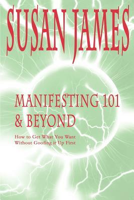 Manifesting 101 & Beyond: How to Get What You Want Without Goofing It Up First by Susan James