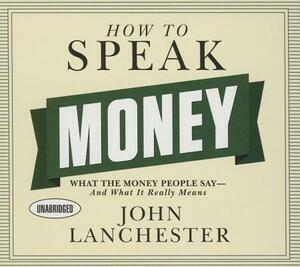 How to Speak Money: What the Money People Say--And What It Really Means by John Lanchester