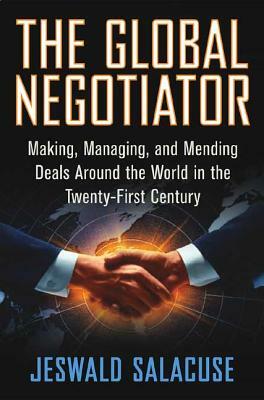 The Global Negotiator: Making, Managing and Mending Deals Around the World in the Twenty-First Century by Jeswald W. Salacuse