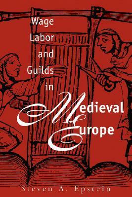 Wage Labor and Guilds in Medieval Europe by Steven A. Epstein