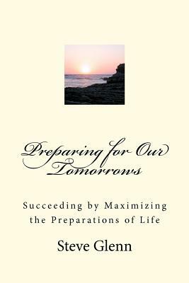 Preparing for Our Tomorrows: Succeeding by Maximizing the Preparations of Life by Steve L. Glenn, Glenn