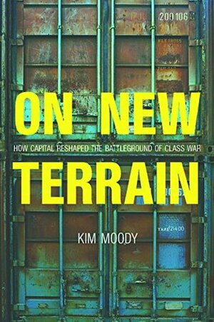 On New Terrain: How Capital is Reshaping the Battleground of Class War by Kim Moody