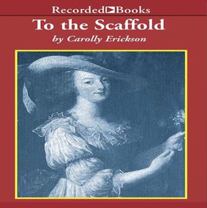 To the Scaffold: The Life of Marie Antoinette by Carolly Erickson