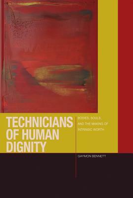 Technicians of Human Dignity: Bodies, Souls, and the Making of Intrinsic Worth by Gaymon Bennett