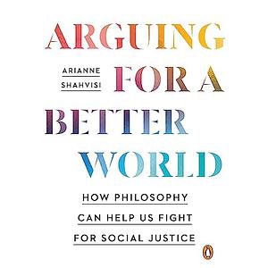 Arguing for a Better World: How to talk about the issues that divide us by Arianne Shahvisi