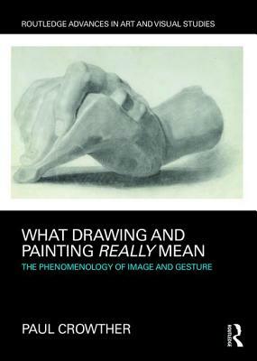 What Drawing and Painting Really Mean: The Phenomenology of Image and Gesture by Paul Crowther