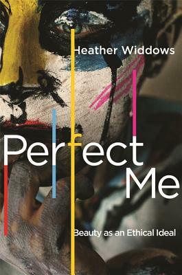 Perfect Me: Beauty as an Ethical Ideal by Heather Widdows