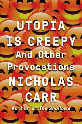 Utopia Is Creepy: And Other Provocations by Nicholas Carr