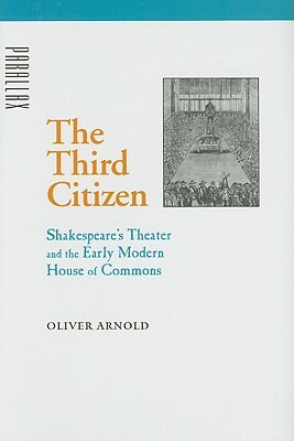 The Third Citizen: Shakespeare's Theater and the Early Modern House of Commons by Oliver Arnold