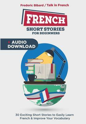 French Short Stories for Beginners: 30 Captivating Short Stories to Learn French & Grow Your Vocabulary the Fun Way! by Frederic Bibard