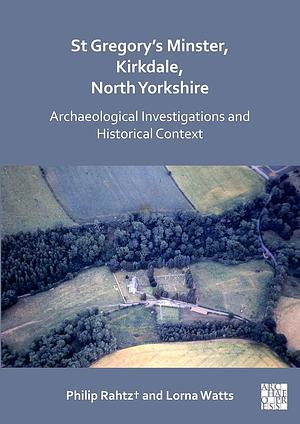 St Gregory's Minster, Kirkdale, North Yorkshire: Archaeological Investigations and Historical Context by Lorna Watts, Philip Rahtz+