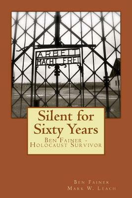 Silent for Sixty Years: Ben Fainer - Holocaust Survivor by Mark W. Leach, Ben Fainer