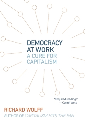 Democracy at Work: A Cure for Capitalism by Richard D. Wolff