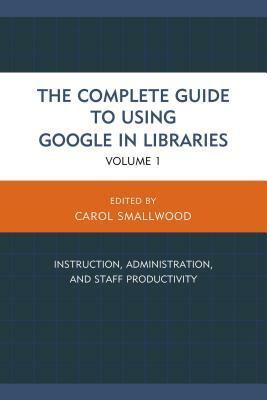 The Complete Guide to Using Google in Libraries: Instruction, Administration, and Staff Productivity, Volume 1 by 
